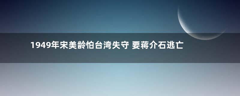 1949年宋美龄怕台湾失守 要蒋介石逃亡瑞士避难